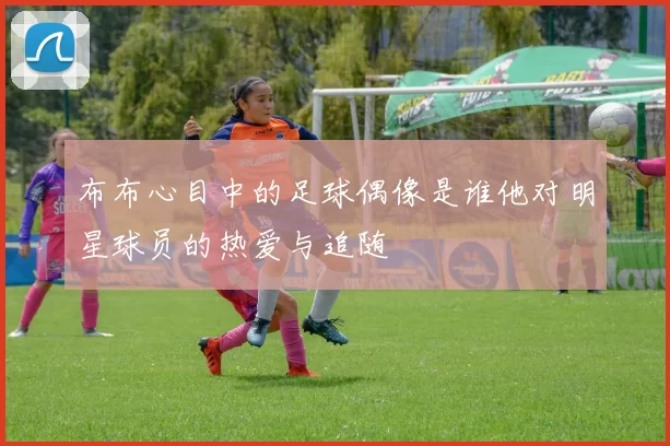 布布心目中的足球偶像是谁他对明星球员的热爱与追随