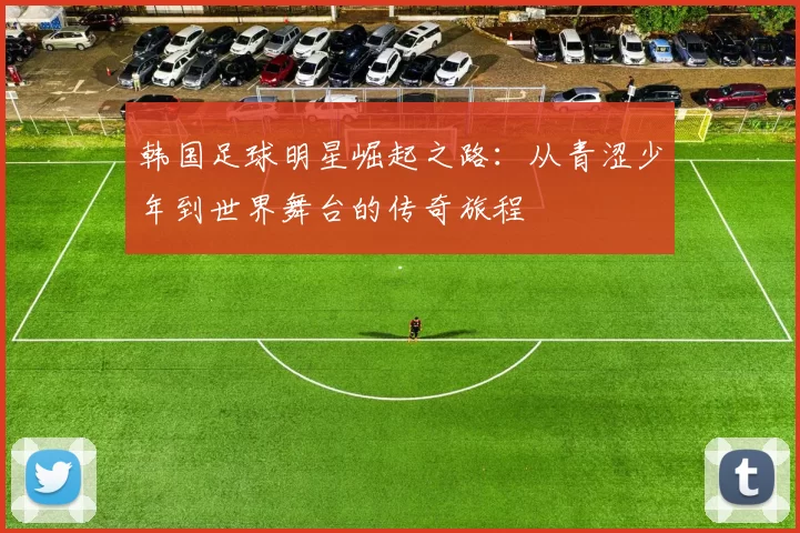 韩国足球明星崛起之路：从青涩少年到世界舞台的传奇旅程