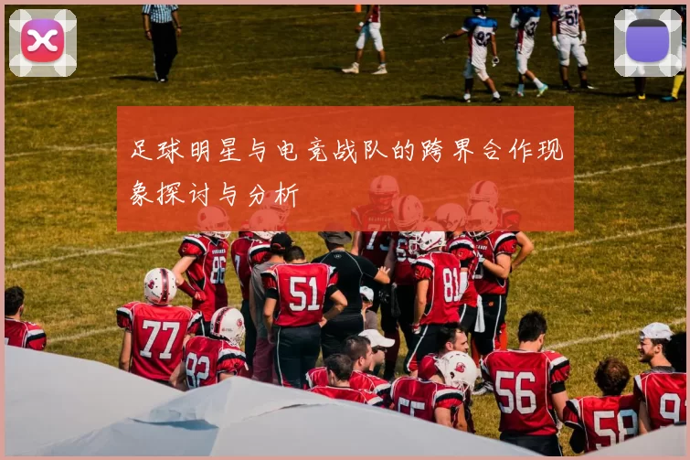 足球明星与电竞战队的跨界合作现象探讨与分析