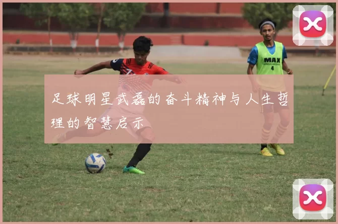 足球明星武磊的奋斗精神与人生哲理的智慧启示