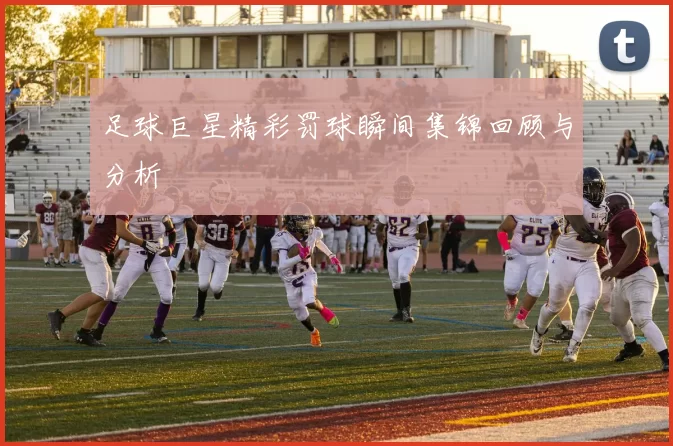 足球巨星精彩罚球瞬间集锦回顾与分析