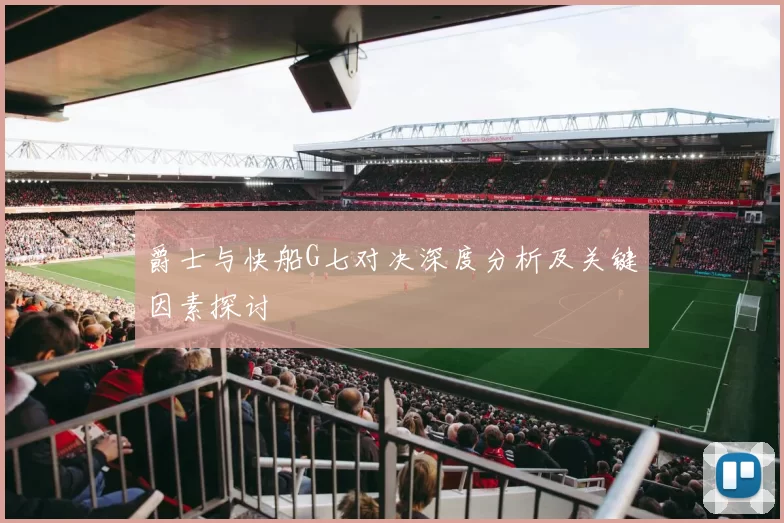 爵士与快船G七对决深度分析及关键因素探讨