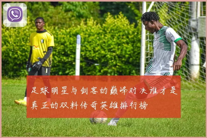 足球明星与剑客的巅峰对决谁才是真正的双料传奇英雄排行榜