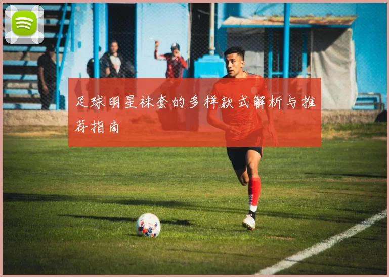 足球明星袜套的多样款式解析与推荐指南