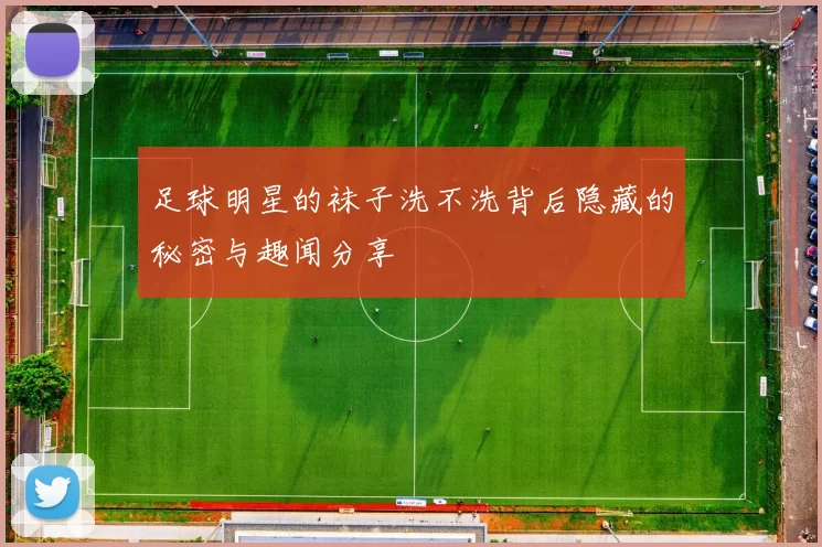 足球明星的袜子洗不洗背后隐藏的秘密与趣闻分享