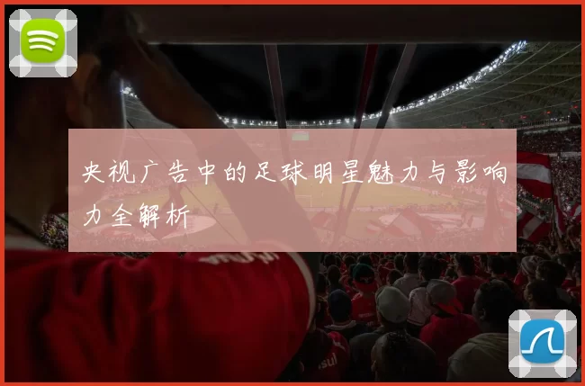 央视广告中的足球明星魅力与影响力全解析