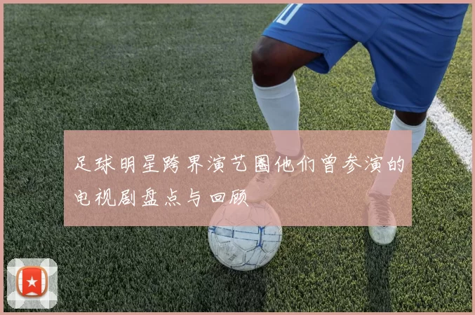 足球明星跨界演艺圈他们曾参演的电视剧盘点与回顾
