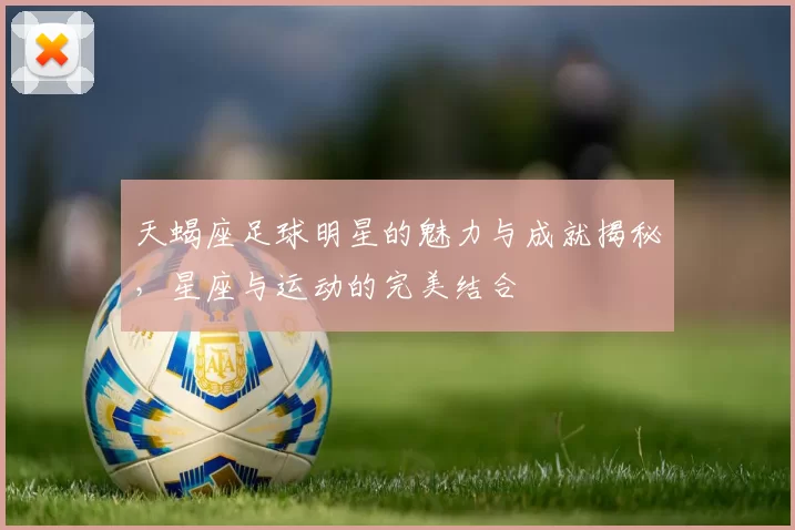 天蝎座足球明星的魅力与成就揭秘，星座与运动的完美结合