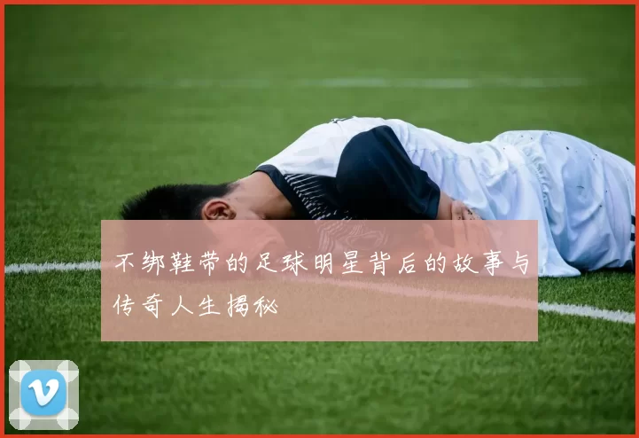 不绑鞋带的足球明星背后的故事与传奇人生揭秘