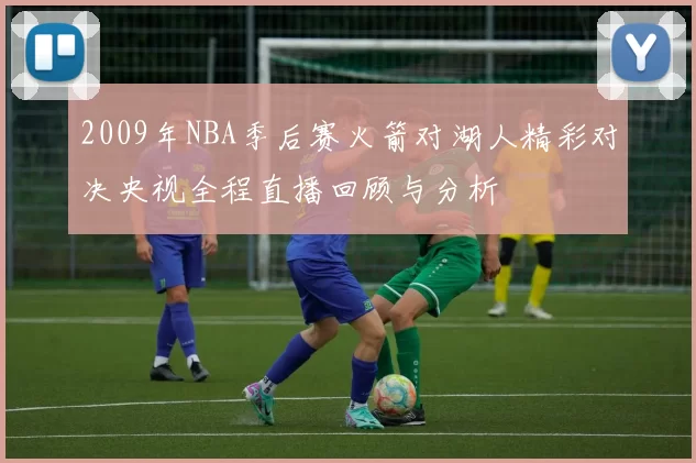 2009年NBA季后赛火箭对湖人精彩对决央视全程直播回顾与分析