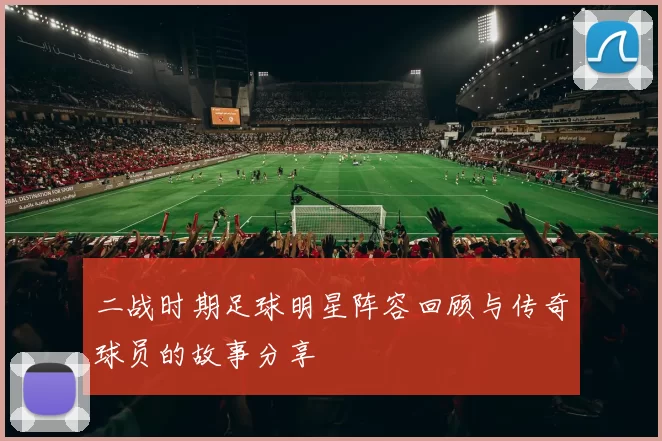 二战时期足球明星阵容回顾与传奇球员的故事分享