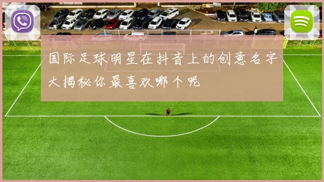 国际足球明星在抖音上的创意名字大揭秘你最喜欢哪个呢