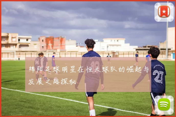 绵阳足球明星在恒大球队的崛起与发展之路探秘