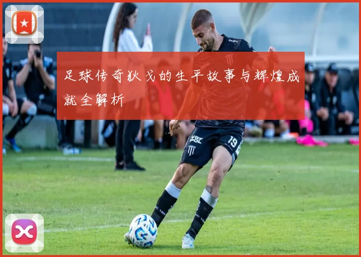 足球传奇狄戈的生平故事与辉煌成就全解析