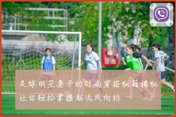 足球明星妻子的时尚穿搭秘籍揭秘让你轻松掌握潮流风向标