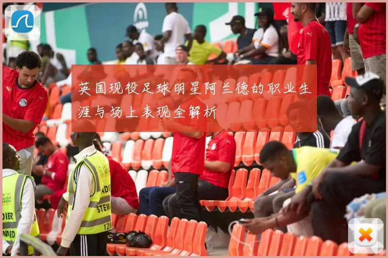 英国现役足球明星阿兰德的职业生涯与场上表现全解析