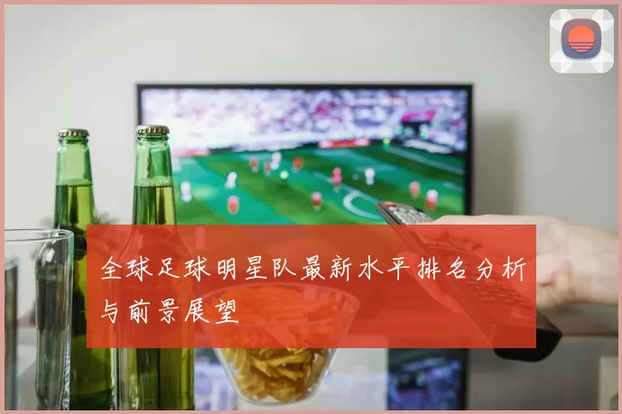 全球足球明星队最新水平排名分析与前景展望