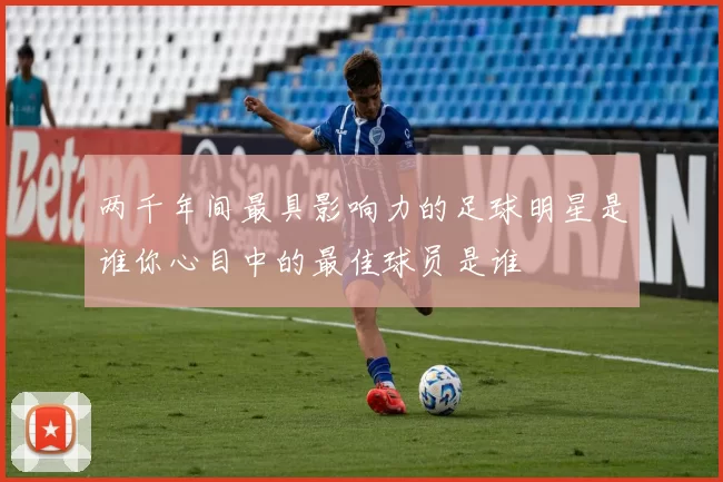 两千年间最具影响力的足球明星是谁你心目中的最佳球员是谁
