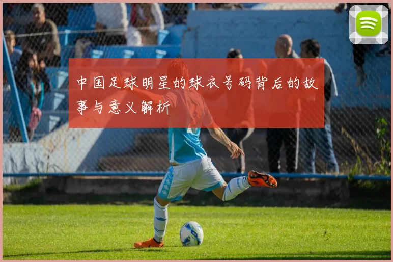 中国足球明星的球衣号码背后的故事与意义解析