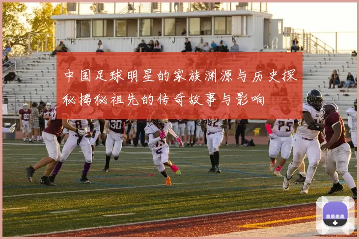 中国足球明星的家族渊源与历史探秘揭秘祖先的传奇故事与影响