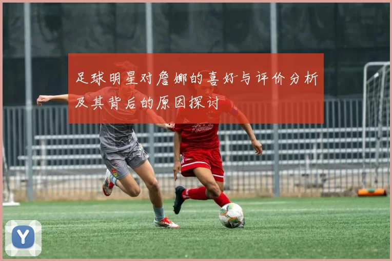 足球明星对詹娜的喜好与评价分析及其背后的原因探讨