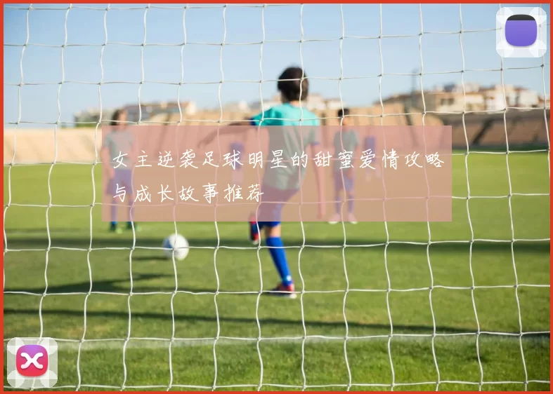 女主逆袭足球明星的甜蜜爱情攻略与成长故事推荐