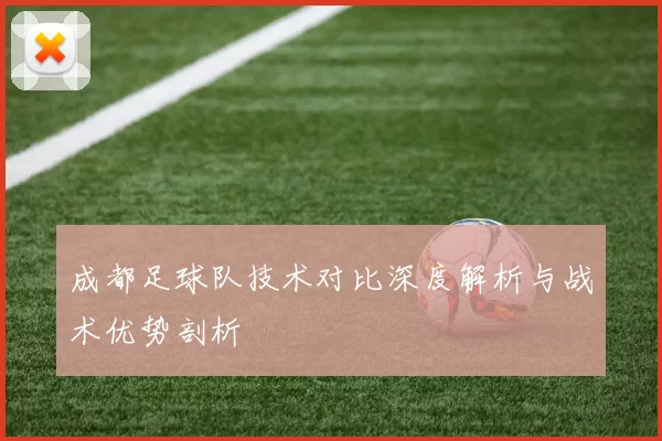成都足球队技术对比深度解析与战术优势剖析