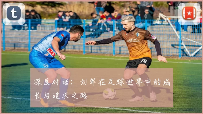 深度对话：刘军在足球世界中的成长与追求之路