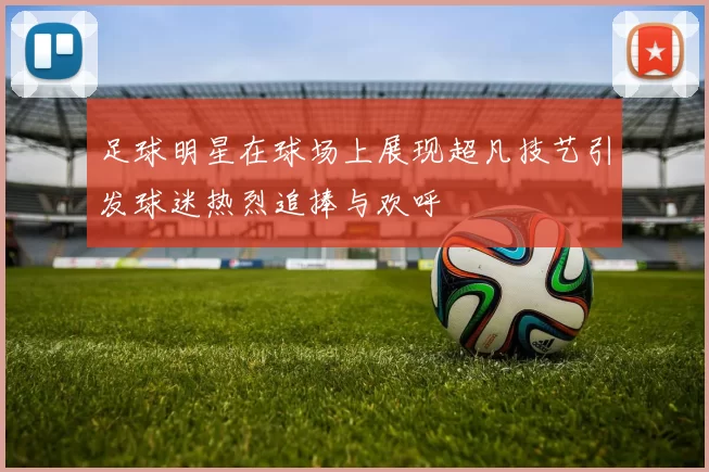 足球明星在球场上展现超凡技艺引发球迷热烈追捧与欢呼