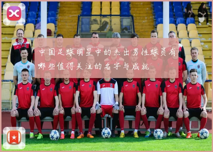 中国足球明星中的杰出男性球员有哪些值得关注的名字与成就