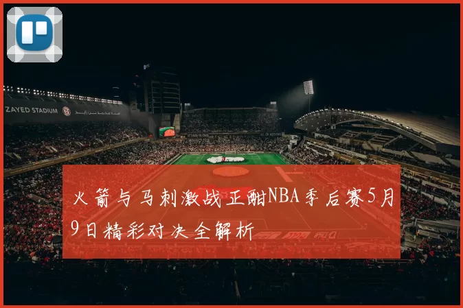 火箭与马刺激战正酣NBA季后赛5月9日精彩对决全解析