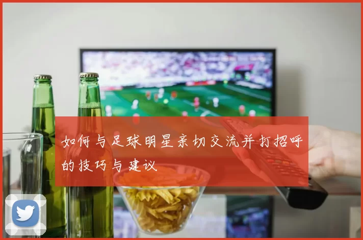 如何与足球明星亲切交流并打招呼的技巧与建议